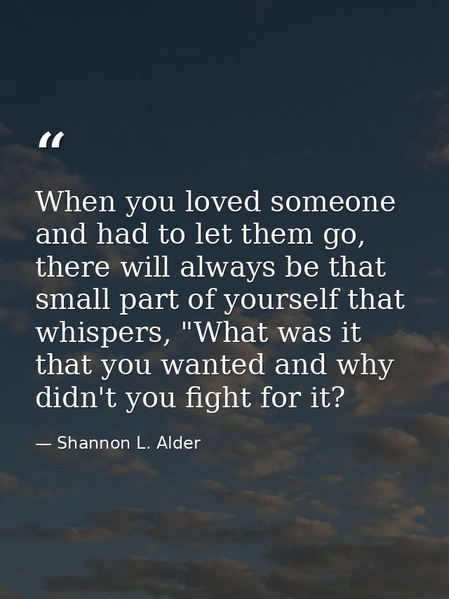 When you loved someone and had to let them go, there will always be that small part of yourself that whispers, "What was — Shannon L. Alder