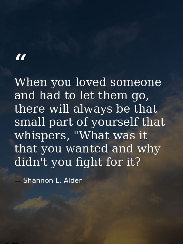 When you loved someone and had to let them go, there will always be that small part of yourself that whispers, "What was — Shannon L. Alder