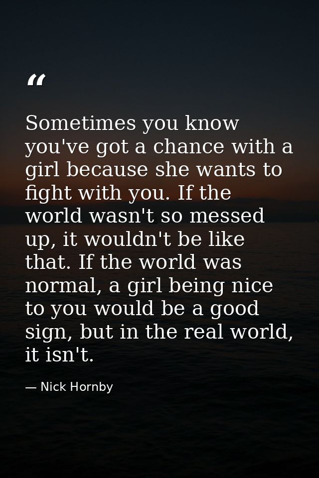 Sometimes you know you've got a chance with a girl because she wants to fight with you. If the world wasn't so messed up — Nick Hornby