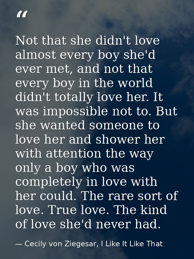 Not that she didn't love almost every boy she'd ever met, and not that every boy in the world didn't totally love her. I — Cecily von Ziegesar, I Like It Like That