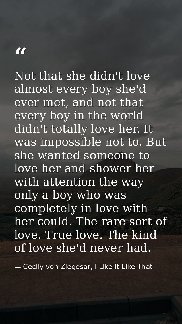 Not that she didn't love almost every boy she'd ever met, and not that every boy in the world didn't totally love her. I — Cecily von Ziegesar, I Like It Like That