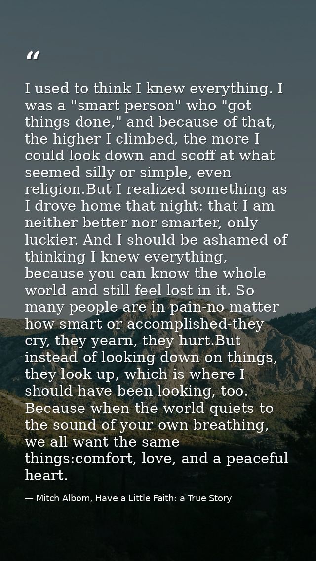 I used to think I knew everything. I was a "smart person" who "got things done," and because of that, the higher I climb — Mitch Albom, Have a Little Faith: a True Story