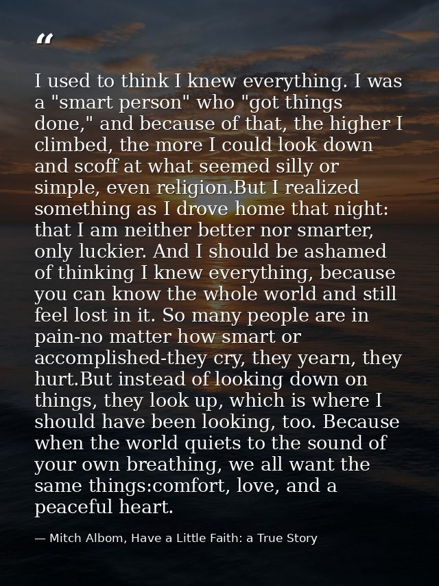 I used to think I knew everything. I was a "smart person" who "got things done," and because of that, the higher I climb — Mitch Albom, Have a Little Faith: a True Story
