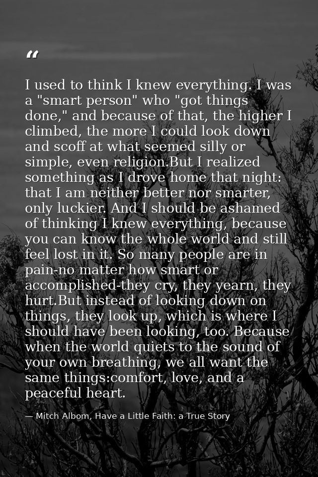 I used to think I knew everything. I was a "smart person" who "got things done," and because of that, the higher I climb — Mitch Albom, Have a Little Faith: a True Story