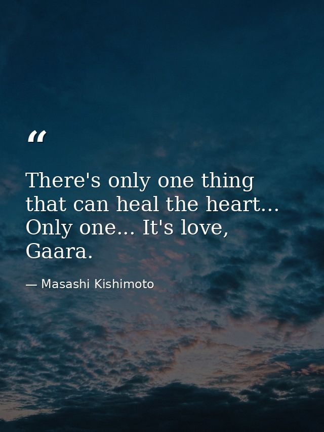 There's only one thing that can heal the heart... Only one... It's love, Gaara. — Masashi Kishimoto