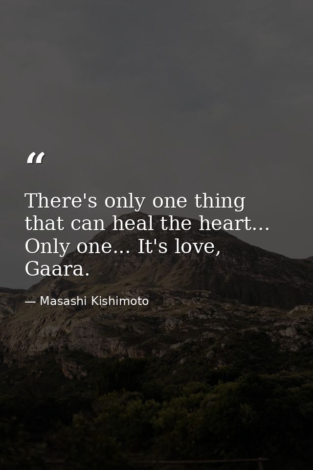 There's only one thing that can heal the heart... Only one... It's love, Gaara. — Masashi Kishimoto