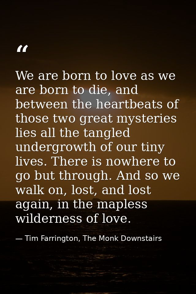 We are born to love as we are born to die, and between the heartbeats of those two great mysteries lies all the tangled  — Tim Farrington, The Monk Downstairs