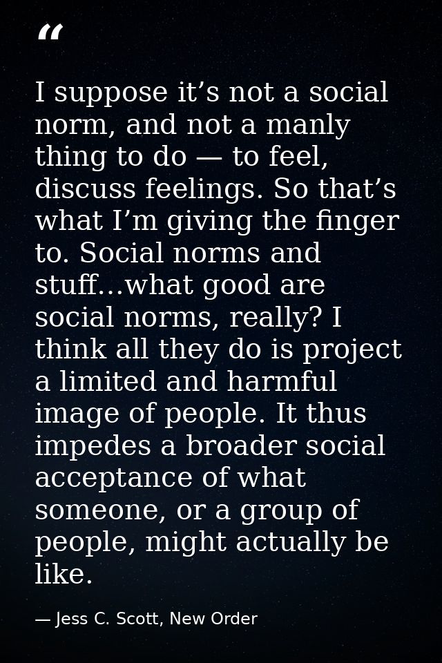 I suppose it’s not a social norm, and not a manly thing to do — to feel, discuss feelings. So that’s what I’m giving the — Jess C. Scott, New Order