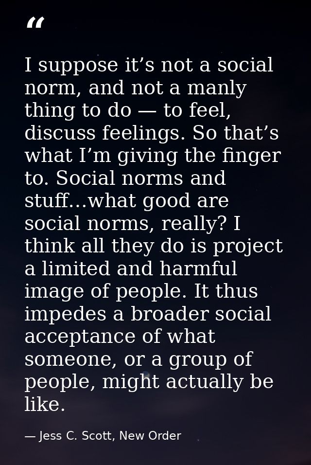 I suppose it’s not a social norm, and not a manly thing to do — to feel, discuss feelings. So that’s what I’m giving the — Jess C. Scott, New Order