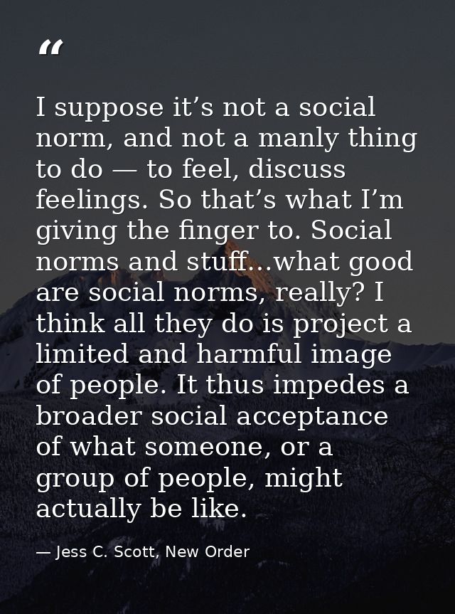 I suppose it’s not a social norm, and not a manly thing to do — to feel, discuss feelings. So that’s what I’m giving the — Jess C. Scott, New Order