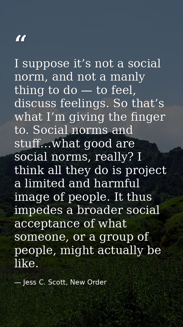 I suppose it’s not a social norm, and not a manly thing to do — to feel, discuss feelings. So that’s what I’m giving the — Jess C. Scott, New Order