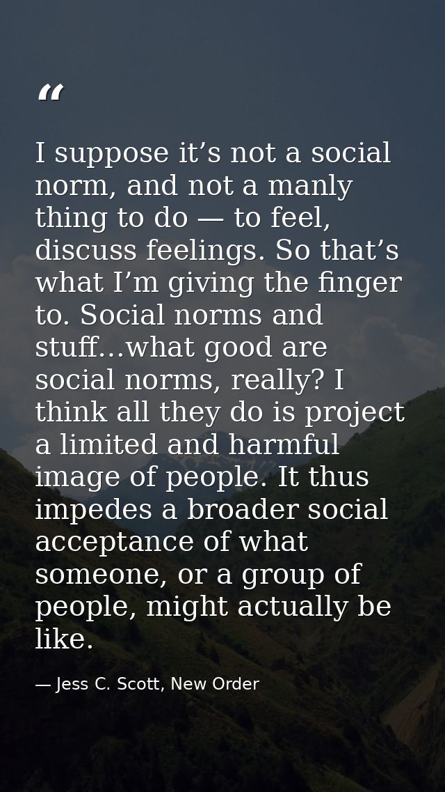 I suppose it’s not a social norm, and not a manly thing to do — to feel, discuss feelings. So that’s what I’m giving the — Jess C. Scott, New Order