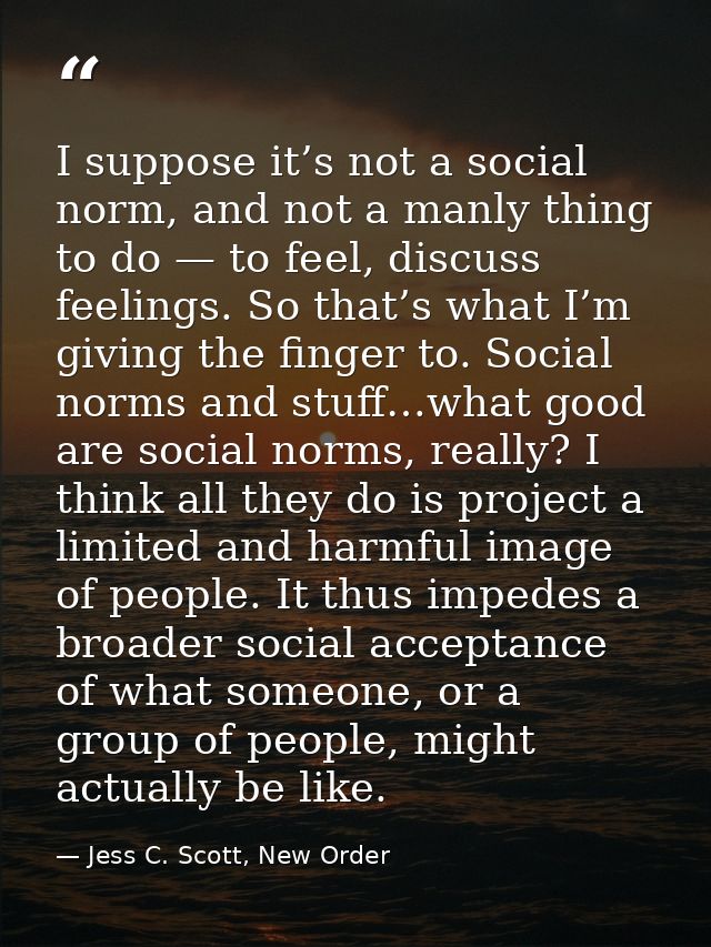 I suppose it’s not a social norm, and not a manly thing to do — to feel, discuss feelings. So that’s what I’m giving the — Jess C. Scott, New Order