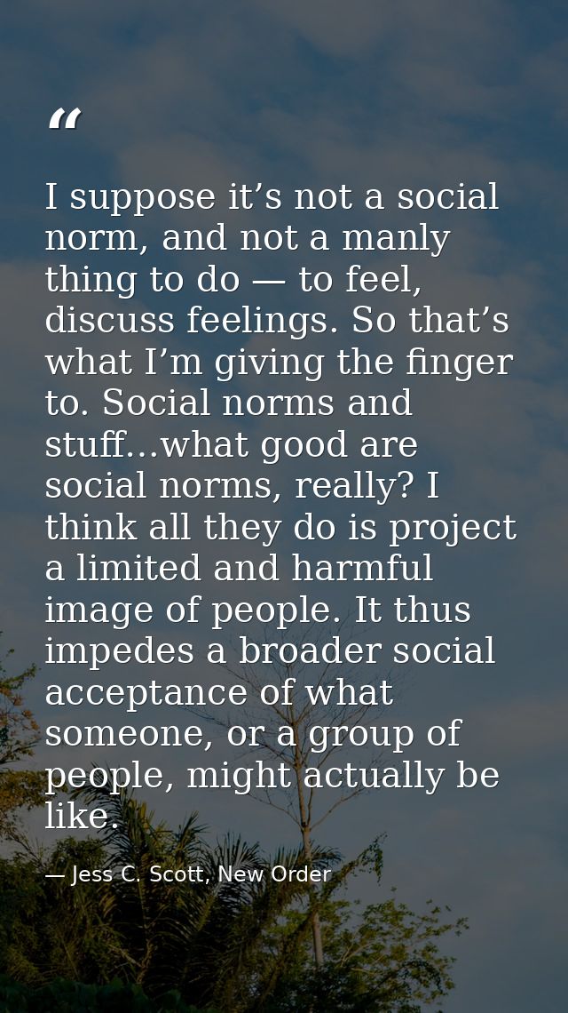 I suppose it’s not a social norm, and not a manly thing to do — to feel, discuss feelings. So that’s what I’m giving the — Jess C. Scott, New Order