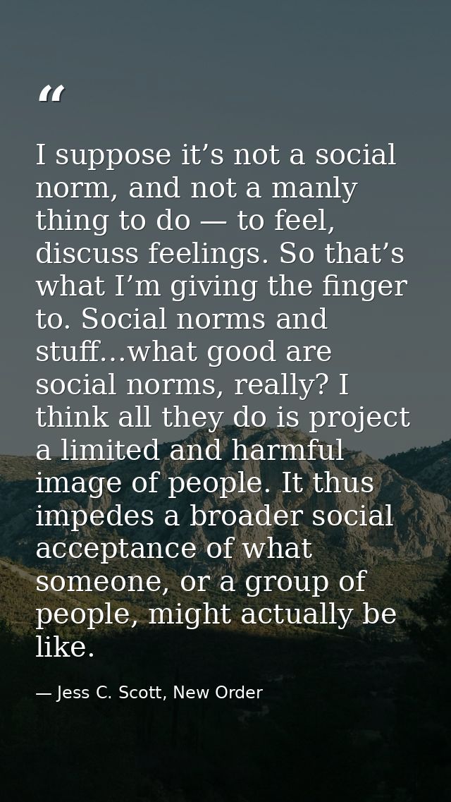 I suppose it’s not a social norm, and not a manly thing to do — to feel, discuss feelings. So that’s what I’m giving the — Jess C. Scott, New Order