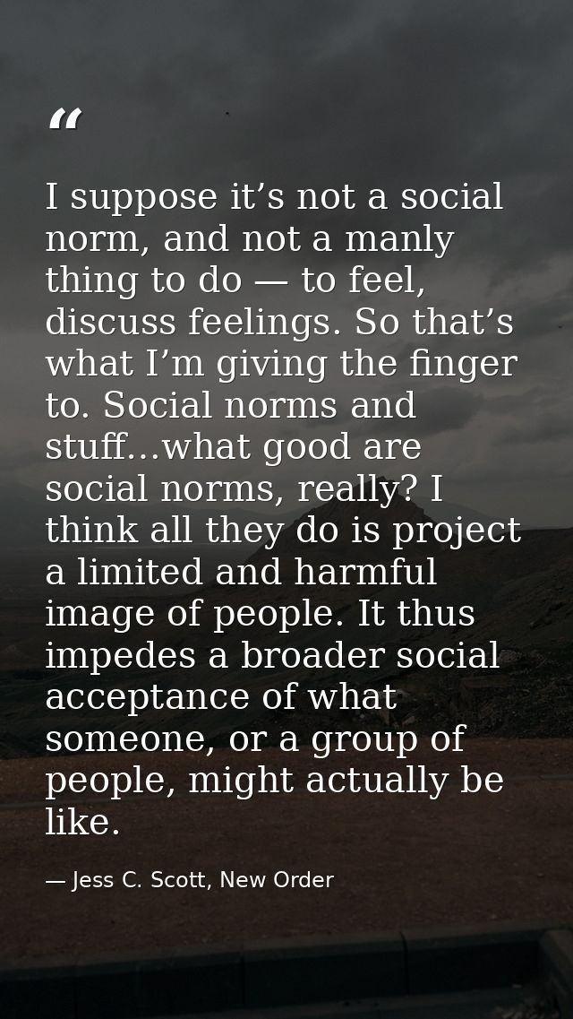 I suppose it’s not a social norm, and not a manly thing to do — to feel, discuss feelings. So that’s what I’m giving the — Jess C. Scott, New Order