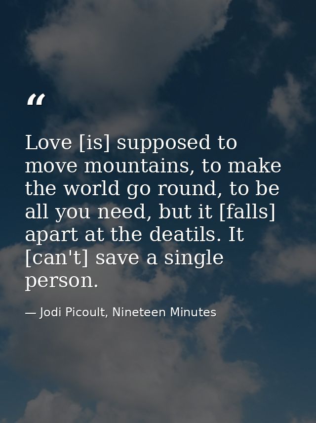 Love [is] supposed to move mountains, to make the world go round, to be all you need, but it [falls] apart at the deatil — Jodi Picoult, Nineteen Minutes