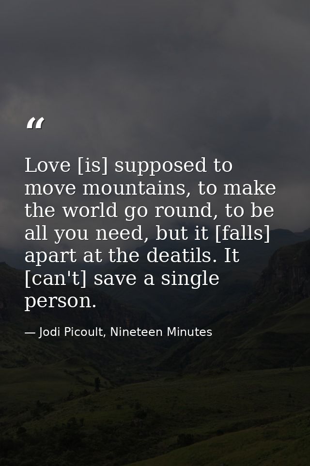 Love [is] supposed to move mountains, to make the world go round, to be all you need, but it [falls] apart at the deatil — Jodi Picoult, Nineteen Minutes