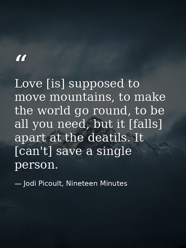 Love [is] supposed to move mountains, to make the world go round, to be all you need, but it [falls] apart at the deatil — Jodi Picoult, Nineteen Minutes