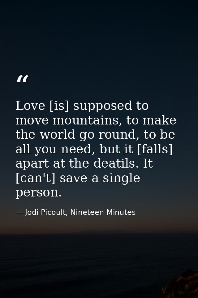 Love [is] supposed to move mountains, to make the world go round, to be all you need, but it [falls] apart at the deatil — Jodi Picoult, Nineteen Minutes