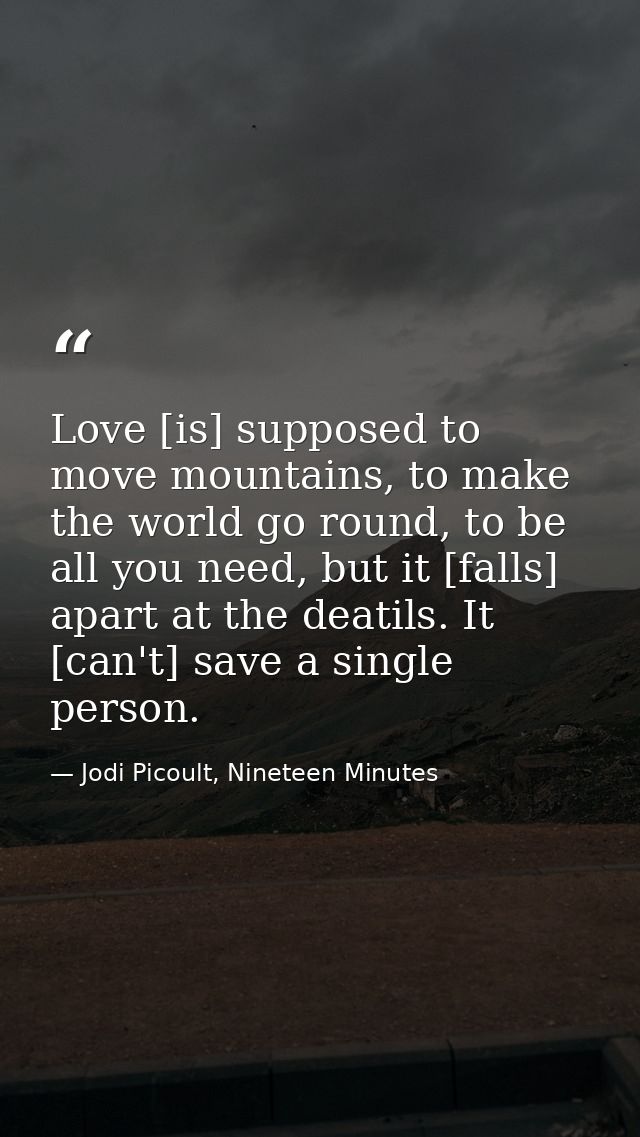 Love [is] supposed to move mountains, to make the world go round, to be all you need, but it [falls] apart at the deatil — Jodi Picoult, Nineteen Minutes