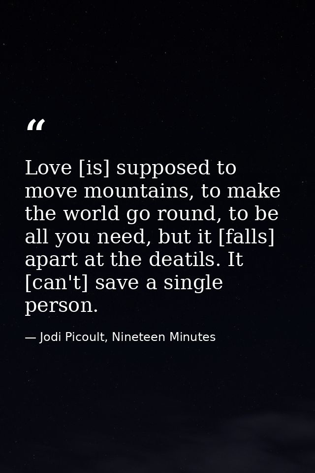 Love [is] supposed to move mountains, to make the world go round, to be all you need, but it [falls] apart at the deatil — Jodi Picoult, Nineteen Minutes