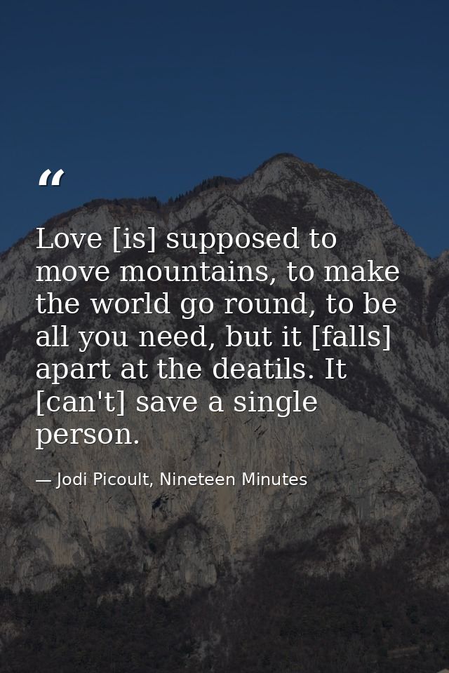 Love [is] supposed to move mountains, to make the world go round, to be all you need, but it [falls] apart at the deatil — Jodi Picoult, Nineteen Minutes