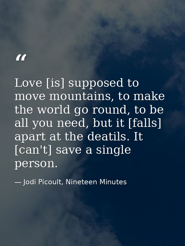 Love [is] supposed to move mountains, to make the world go round, to be all you need, but it [falls] apart at the deatil — Jodi Picoult, Nineteen Minutes