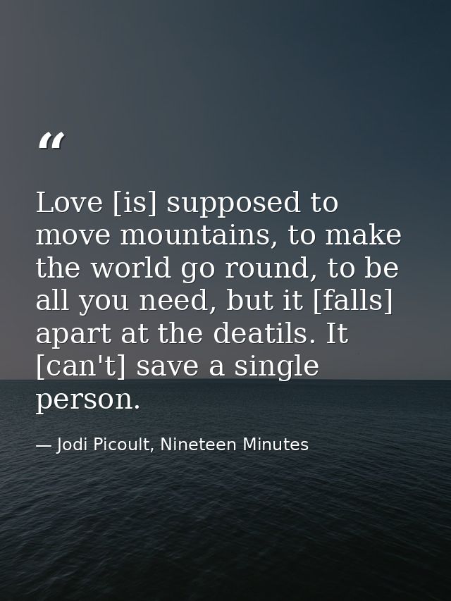 Love [is] supposed to move mountains, to make the world go round, to be all you need, but it [falls] apart at the deatil — Jodi Picoult, Nineteen Minutes