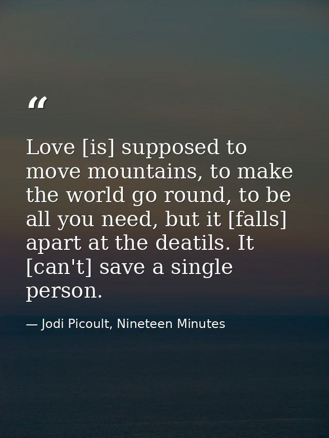 Love [is] supposed to move mountains, to make the world go round, to be all you need, but it [falls] apart at the deatil — Jodi Picoult, Nineteen Minutes
