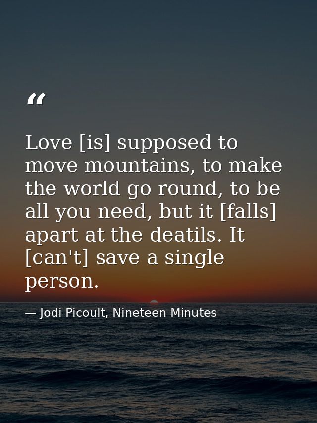 Love [is] supposed to move mountains, to make the world go round, to be all you need, but it [falls] apart at the deatil — Jodi Picoult, Nineteen Minutes