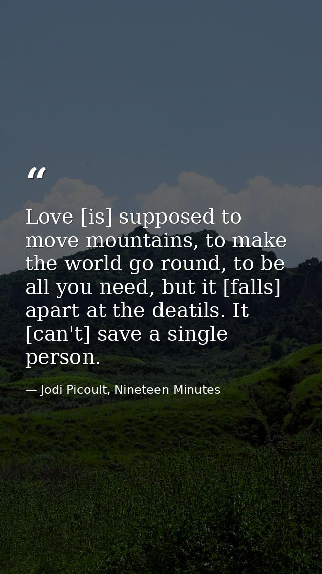Love [is] supposed to move mountains, to make the world go round, to be all you need, but it [falls] apart at the deatil — Jodi Picoult, Nineteen Minutes