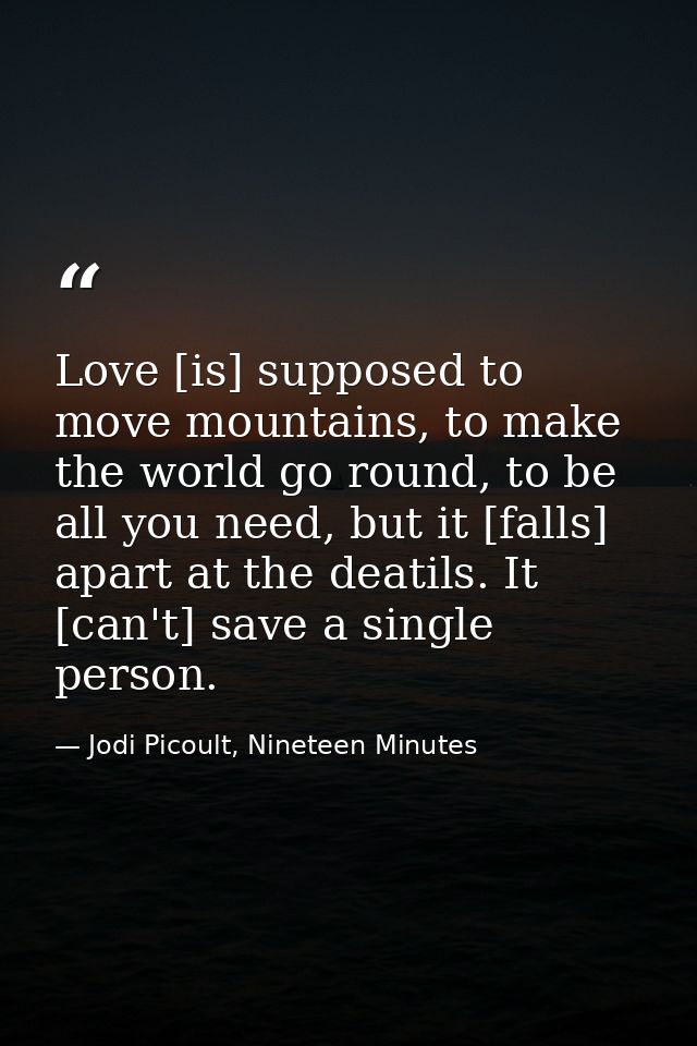 Love [is] supposed to move mountains, to make the world go round, to be all you need, but it [falls] apart at the deatil — Jodi Picoult, Nineteen Minutes