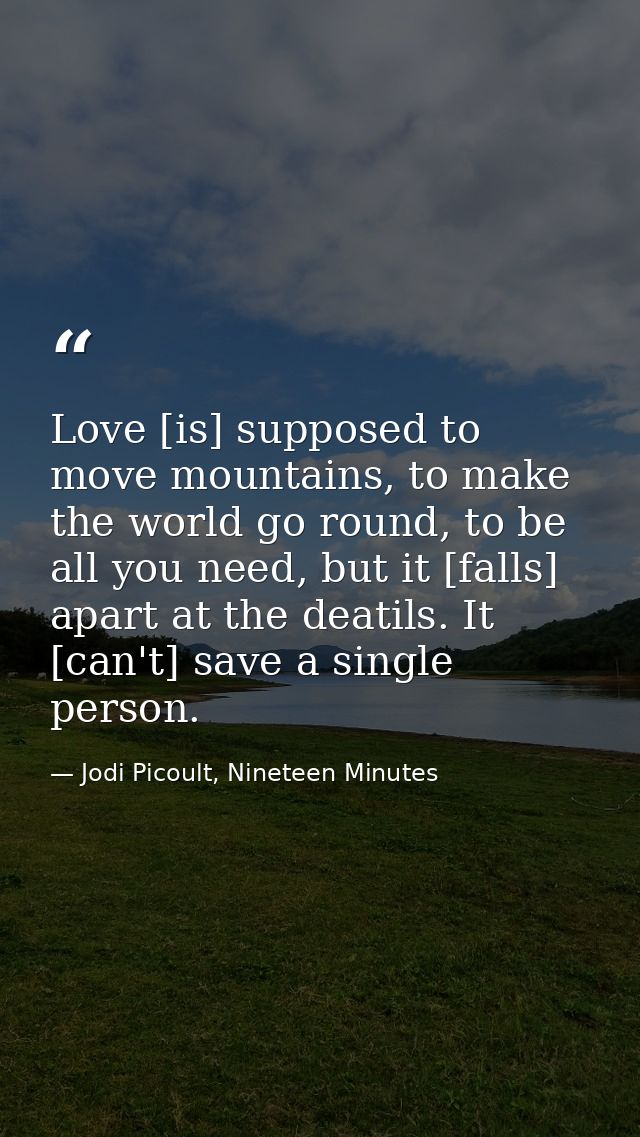 Love [is] supposed to move mountains, to make the world go round, to be all you need, but it [falls] apart at the deatil — Jodi Picoult, Nineteen Minutes