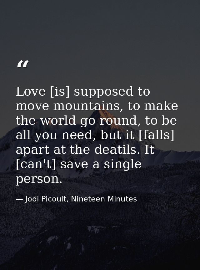 Love [is] supposed to move mountains, to make the world go round, to be all you need, but it [falls] apart at the deatil — Jodi Picoult, Nineteen Minutes