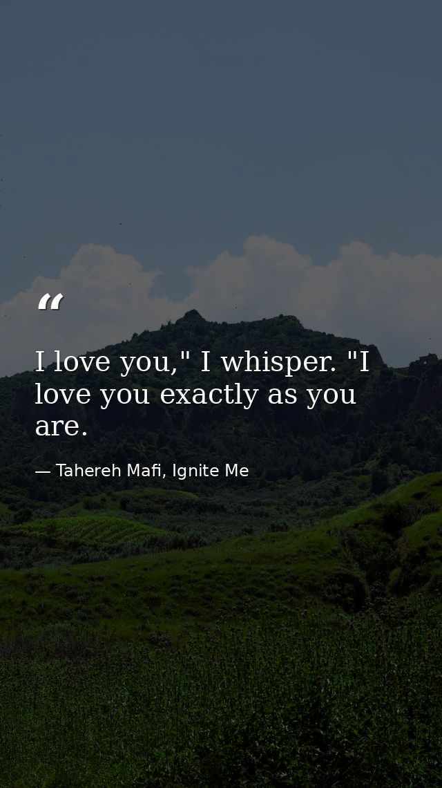 I love you," I whisper. "I love you exactly as you are. — Tahereh Mafi, Ignite Me
