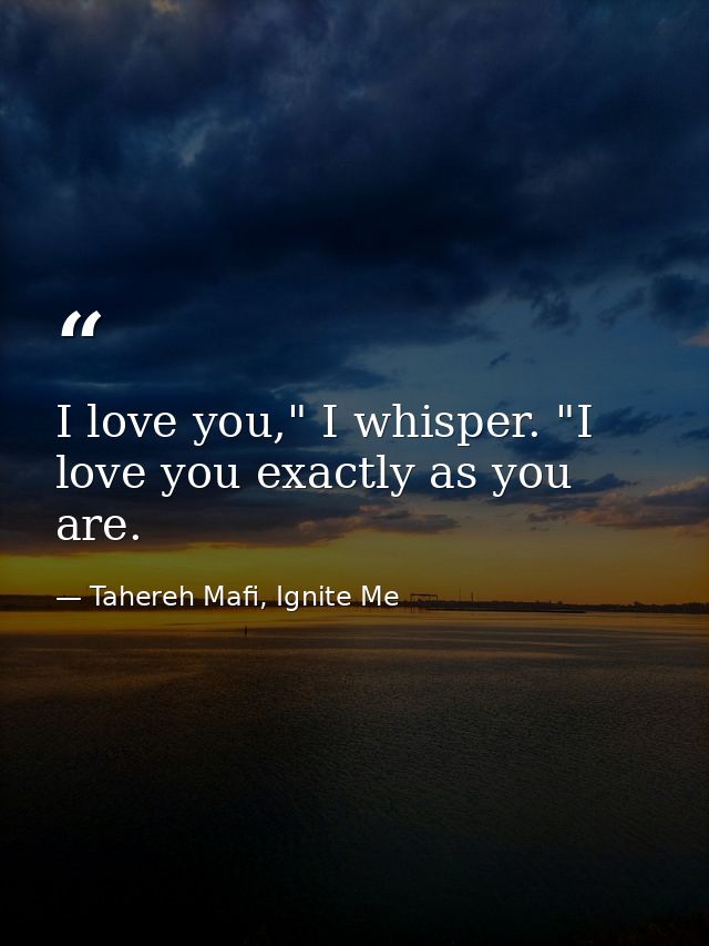 I love you," I whisper. "I love you exactly as you are. — Tahereh Mafi, Ignite Me