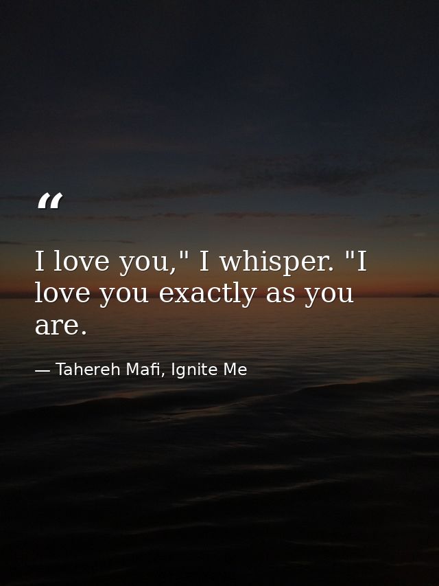 I love you," I whisper. "I love you exactly as you are. — Tahereh Mafi, Ignite Me