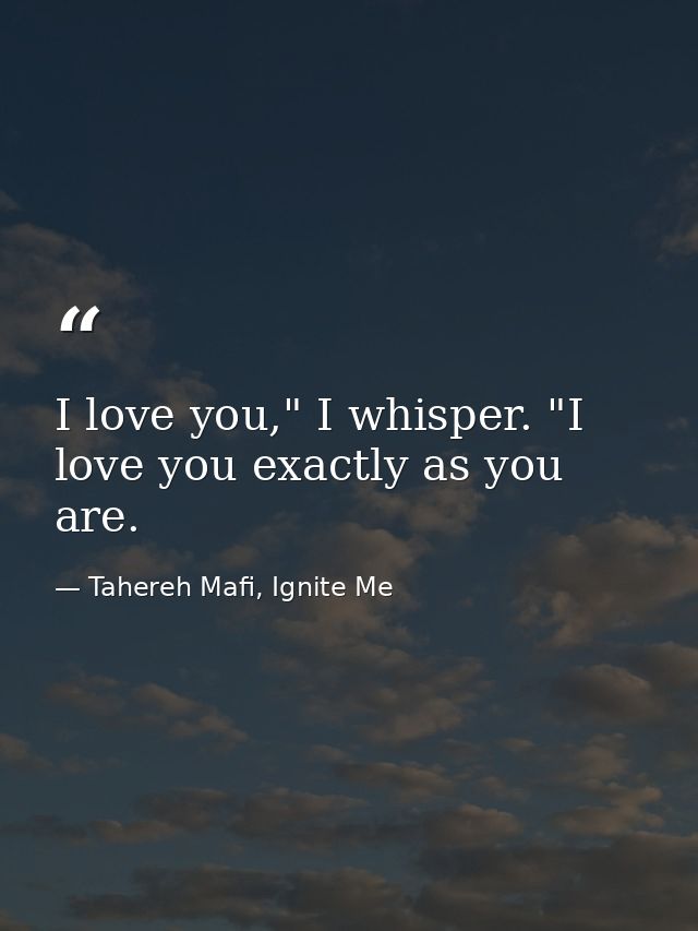 I love you," I whisper. "I love you exactly as you are. — Tahereh Mafi, Ignite Me