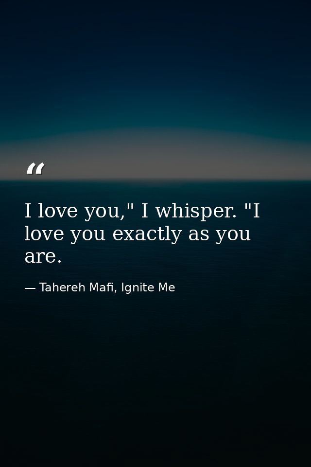 I love you," I whisper. "I love you exactly as you are. — Tahereh Mafi, Ignite Me