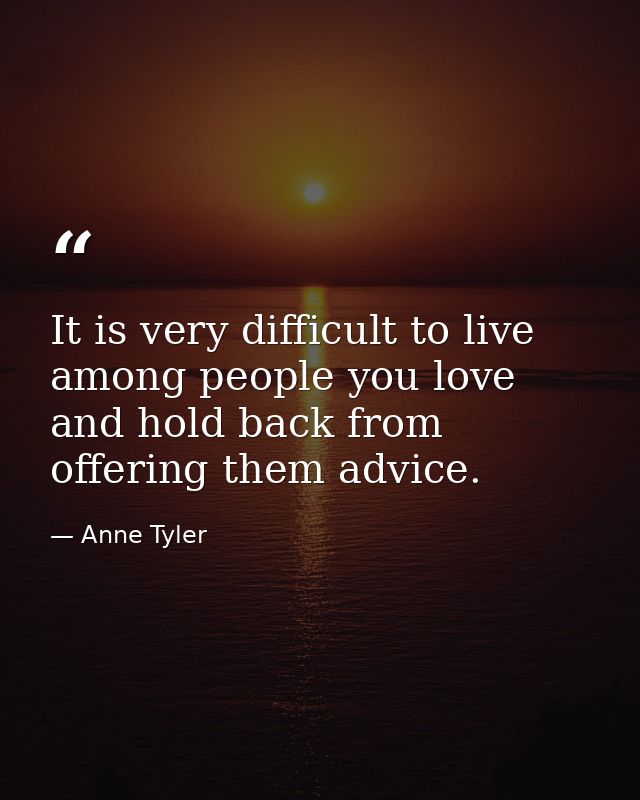 It is very difficult to live among people you love and hold back from offering them advice. — Anne Tyler