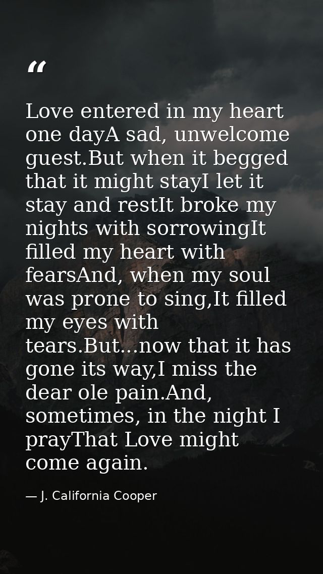 Love entered in my heart one dayA sad, unwelcome guest.But when it begged that it might stayI let it stay and restIt bro — J. California Cooper