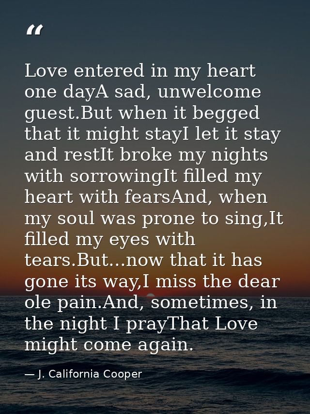 Love entered in my heart one dayA sad, unwelcome guest.But when it begged that it might stayI let it stay and restIt bro — J. California Cooper