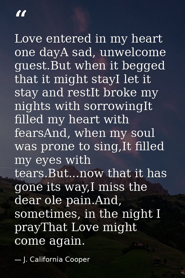 Love entered in my heart one dayA sad, unwelcome guest.But when it begged that it might stayI let it stay and restIt bro — J. California Cooper