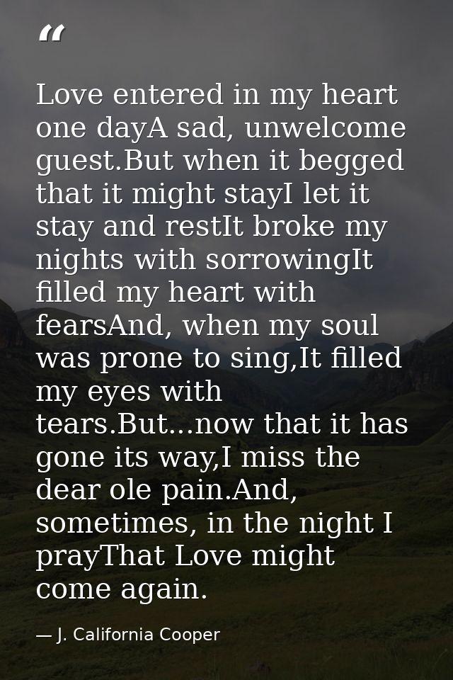Love entered in my heart one dayA sad, unwelcome guest.But when it begged that it might stayI let it stay and restIt bro — J. California Cooper
