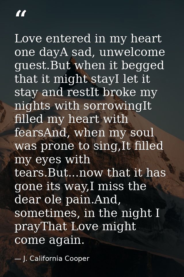 Love entered in my heart one dayA sad, unwelcome guest.But when it begged that it might stayI let it stay and restIt bro — J. California Cooper