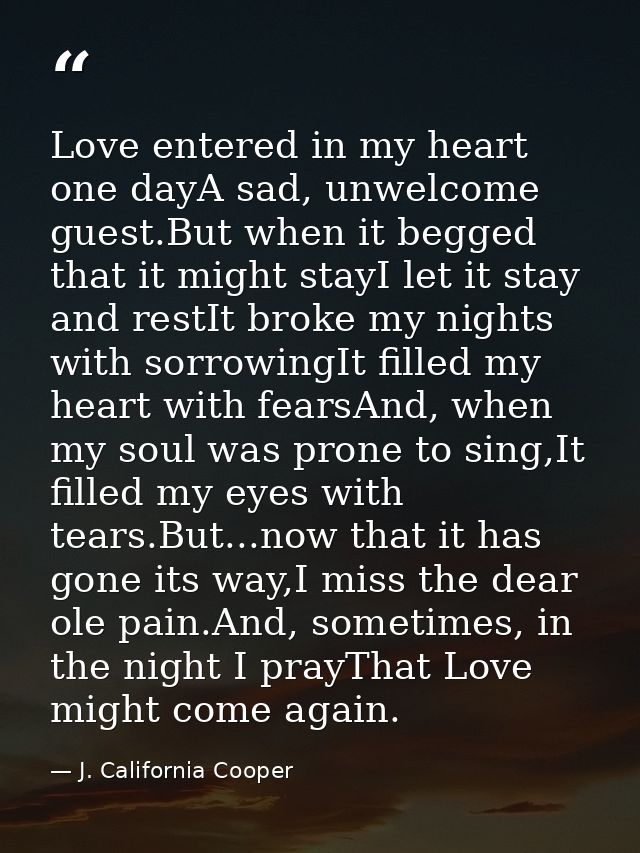 Love entered in my heart one dayA sad, unwelcome guest.But when it begged that it might stayI let it stay and restIt bro — J. California Cooper
