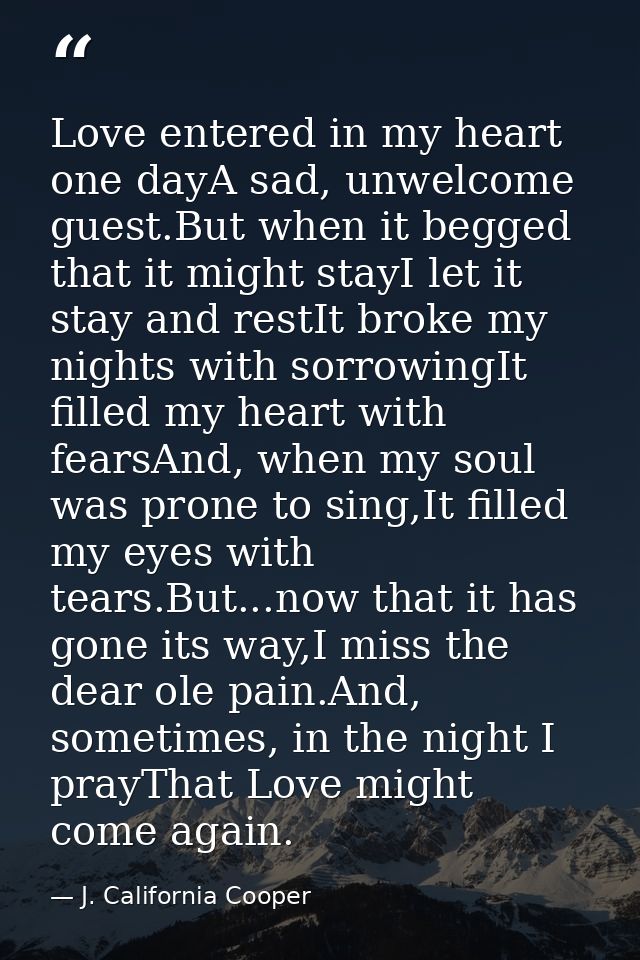 Love entered in my heart one dayA sad, unwelcome guest.But when it begged that it might stayI let it stay and restIt bro — J. California Cooper