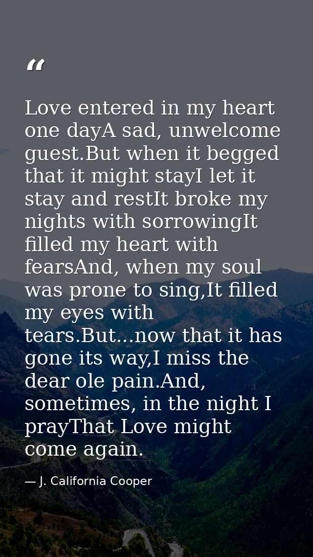 Love entered in my heart one dayA sad, unwelcome guest.But when it begged that it might stayI let it stay and restIt bro — J. California Cooper