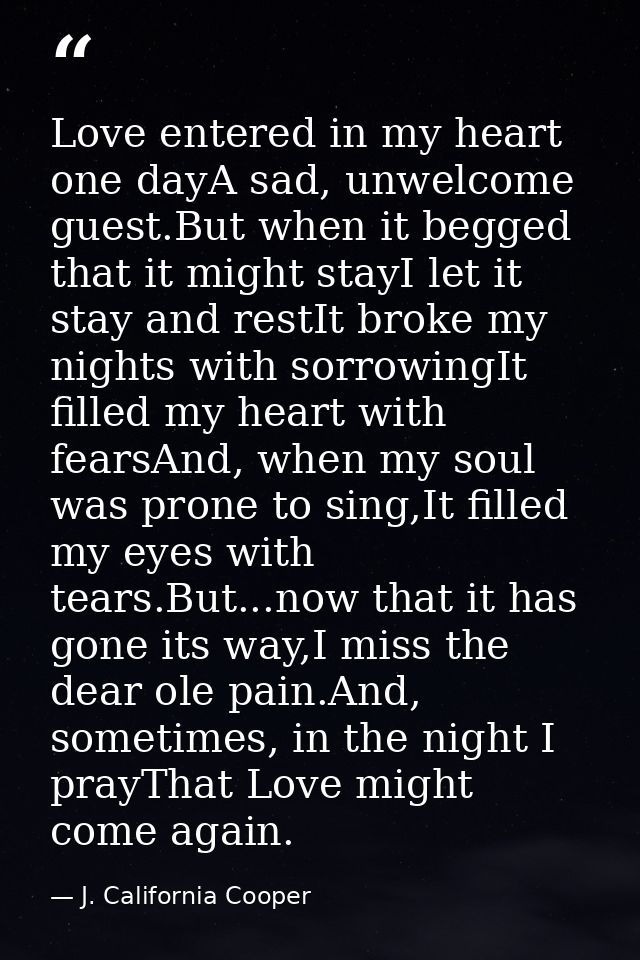 Love entered in my heart one dayA sad, unwelcome guest.But when it begged that it might stayI let it stay and restIt bro — J. California Cooper